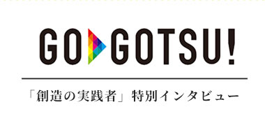 GOGOTSU!!「創造の実践者」特別インタビュー